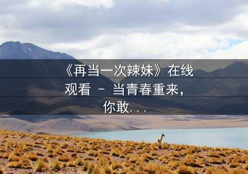 《再当一次辣妹》在线观看 - 当青春重来,你敢不敢再疯一次?