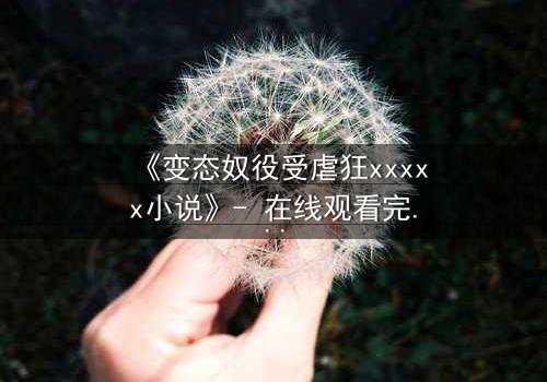 《变态奴役受虐狂xxxxx小说》- 在线观看完整无删 - 当爱沦为枷锁,谁在黑暗中喘息?