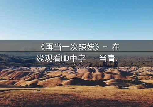 《再当一次辣妹》- 在线观看HD中字 - 当青春重来,你敢不敢再疯一次?