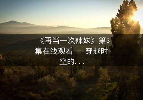 《再当一次辣妹》第3集在线观看 - 穿越时空的青春救赎,你敢重来吗?