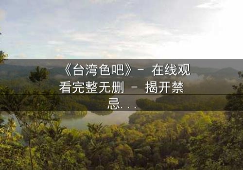 《台湾色吧》- 在线观看完整无删 - 揭开禁忌之夜的秘密