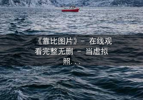 《靠比图片》- 在线观看完整无删 - 当虚拟照片撕裂现实人生