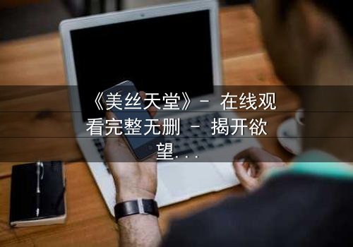 《美丝天堂》- 在线观看完整无删 - 揭开欲望与救赎的终极谜题