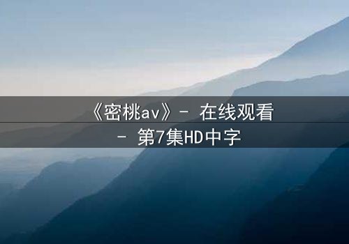 《密桃av》- 在线观看 - 第7集HD中字