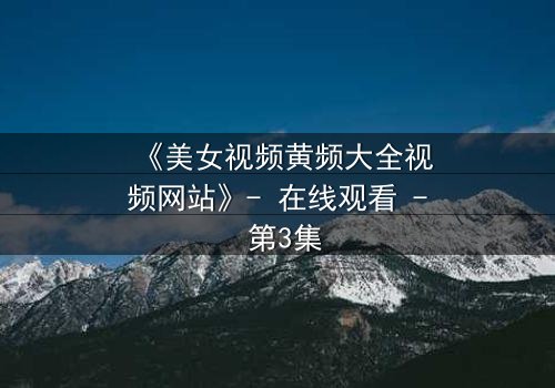 《美女视频黄频大全视频网站》- 在线观看 - 第3集