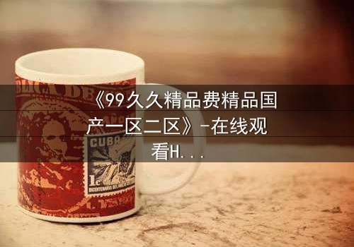 《99久久精品费精品国产一区二区》-在线观看HD中字 - 完整无删第8集