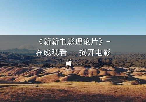 《新新电影理论片》- 在线观看 - 揭开电影背后的惊天秘密
