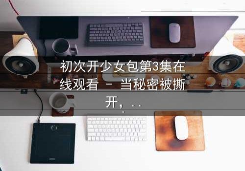 初次开少女包第3集在线观看 - 当秘密被撕开,谁将付出代价?