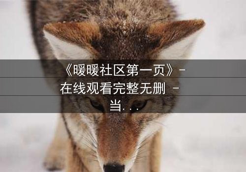 《暖暖社区第一页》- 在线观看完整无删 - 当虚拟世界吞噬现实,谁将揭开真相?